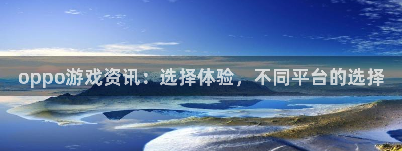蓝冠娱乐网址注册：oppo游戏资讯：选择体验，不同平台的选择