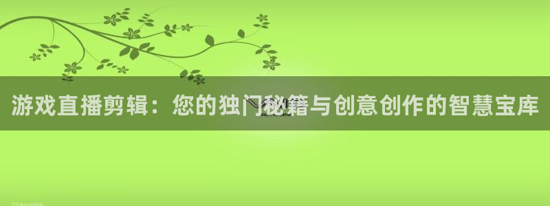 蓝冠娱乐4开户：游戏直播剪辑：您的独门秘籍与创意创作的智慧宝