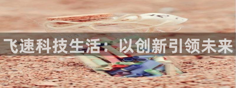 蓝冠娱乐网址官网：飞速科技生活：以创新引领未来