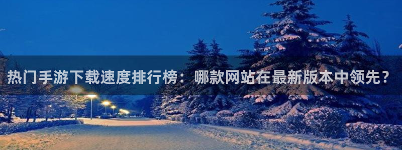 蓝冠娱乐平台注册：热门手游下载速度排行榜：哪款网站在最新版本