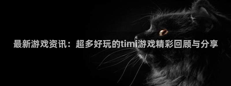 蓝冠娱乐下载：最新游戏资讯：超多好玩的timi游戏精彩回顾与