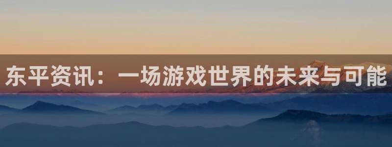 蓝冠娱乐主管：东平资讯：一场游戏世界的未来与可能