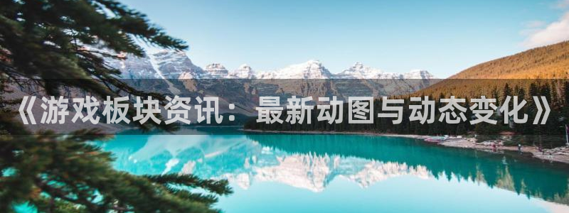 蓝冠娱乐升级5994月：《游戏板块资讯：最新动图与动态变化》