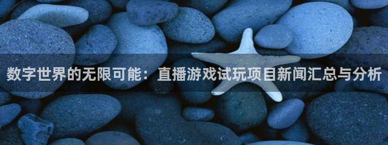 蓝冠娱乐4开户：数字世界的无限可能：直播游戏试玩项目新闻汇总