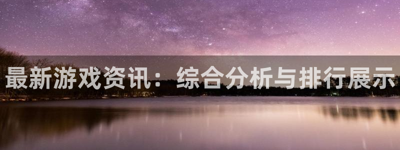 蓝冠娱乐主管：最新游戏资讯：综合分析与排行展示