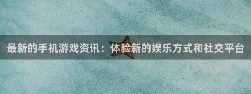 蓝冠娱乐测速：最新的手机游戏资讯：体验新的娱乐方式和社交平台