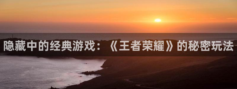 蓝冠娱乐主管：隐藏中的经典游戏：《王者荣耀》的秘密玩法