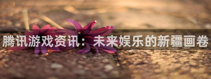 蓝冠在线平台：腾讯游戏资讯：未来娱乐的新疆画卷
