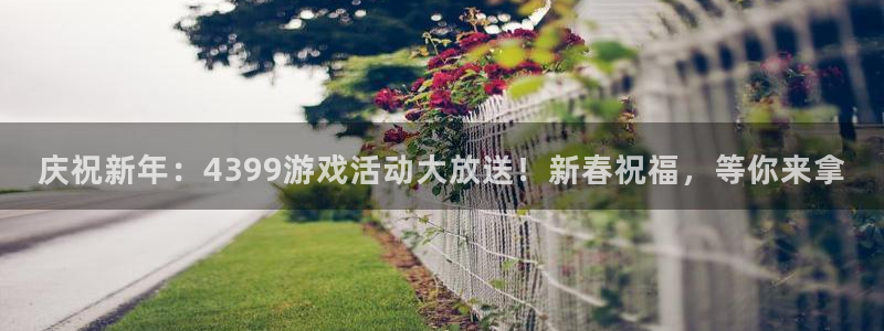 蓝冠娱乐：庆祝新年：4399游戏活动大放送！新春祝福，等你来